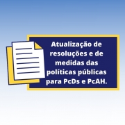 Atualização de resoluções e de medidas das políticas públicas para PcDs e PcAHs.