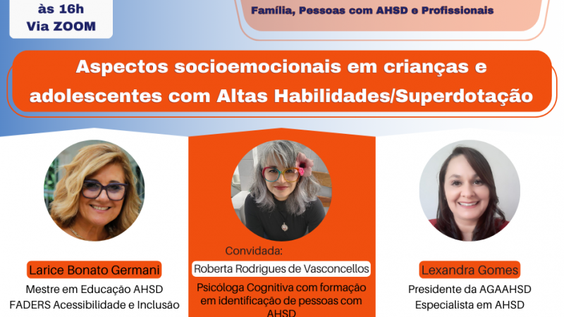 Cartão com fundo degradê do azul para o branco. No alto, à esquerda, o desenho de um calendário com as seguintes informações: Dia 27/06, das 14h30 às 16h, Via Zoom. À direita, dentro de uma forma geométrica irregular, o desenho de um busto, com três engrenagens na cabeça, e vários círculos coloridos que remetem a áreas do conhecimento e o título Encontro Virtual AHSD, Família, Pessoas com AHSD e Profissionais. Ao centro, o título Aspectos socioemocionais em crianças e adolescentes com Altas Habilidades/Superdotação. Logo abaixo, três hexágonos irregulares, cada um com a foto de uma mulher, o nome e a qualificação. Da direita para a esquerda, Larice Germani, Roberta Rodrigues de Vasconcellos e Lexandra Gomes. No rodapé, à esquerda, a instrução: para participar, entre em contato pelos e-mails larice-germani@faders.rs.gov.br ou agaahsd@gmail.com. À direita, as logomarcas da FADERS Acessibilidade e Inclusão, Governo do Estado, o Futuro nos Une, e AGAAHSD.
