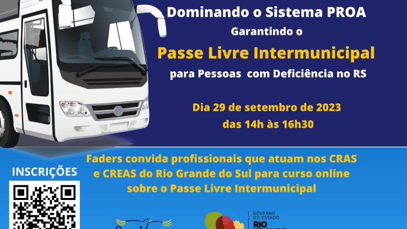 Cartão de fundo na cor azul. À esquerda, o desenho da frente de um ônibus branco. Ao lado, um retângulo com fundo azul escuro escrito; Curso Online. Dominando o Sistema PROA Garantindo o Passe Livre Intermunicipal para Pessoas com Deficiência no RS. Dia 29 de setembro de 2023 das 14h às 16h30. Abaixo do retângulo está escrito: Faders convida profissionais que atuam nos CRAS e CREAS do Rio Grande do Sul para curso online sobre o Passe Livre Intermunicipal. no canto inferior esquerdo um QrCode e no centro os logos da Faders e do governo do estado do RS.