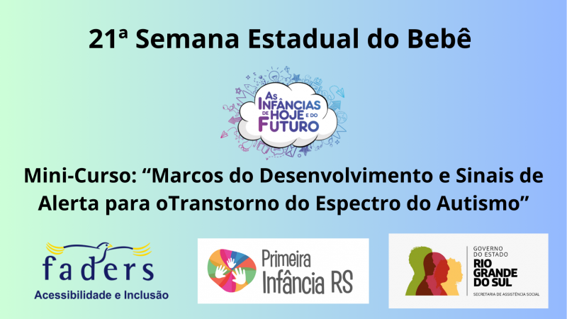Card em formato quadrado em tons degradê de verde água e azul celeste, escrito em letras pretas "21ª Semana Estadual do Bebê", em seguida em formato de núvem o tema da Semana "As insfâncias de hoje e do Futuro" abaixo a descrito Mini-Curso Marcos do Desenvolvimento e Sinais de Alerta para ao Transtorno doEspectro do Autismo". Na borda inferior as logos da Faders, do PIM RS e da Secretaria de Assistência Social do RS