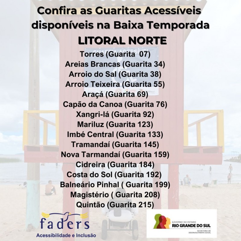 card com fundo de uma foto de uma Guarita Acessível- acima em primeiro plano seguem as seguintes informações : LITORAL NORTE - TORRES GUARITA 07 - AREIAS BRANCAS GUARITA 34 - ARROIO DO SAL GUARITA 38
- ARROIO TEIXEIRA GUARITA 55 - ARAÇA GUARITA 69 - CAPAO DA CANOA GUARITA 76 - XANGRILA GUARITA 92 - MARILUZ GUARITA 123 - IMBÉ CENTRAL 133 - TRAMANDAI 145- NOVA TRAMANDAI 159 - CIDREIRA 184- COSTA DO SOL 192 - BALNEÁRIO PINHAL 199 - MAGISTÉRIO 208 - QUINTÃO 215