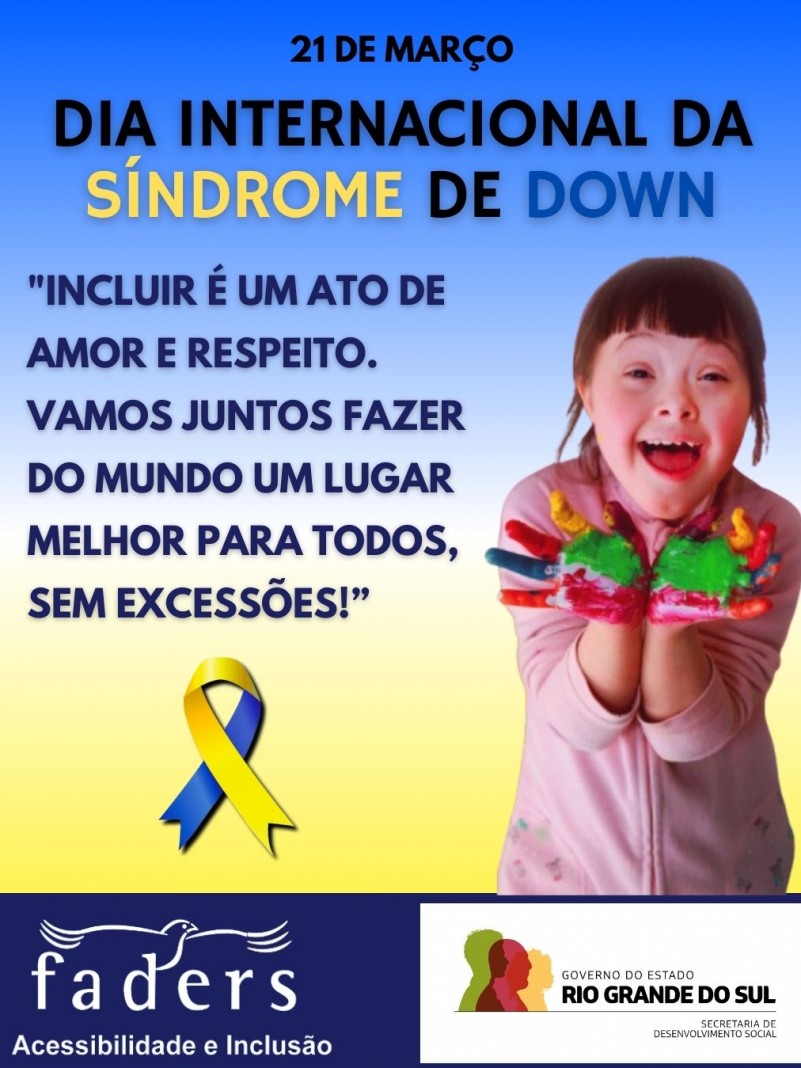 card com fundo azul degradê em amarelo - escrito 21 DE MARÇO DIA INTERNACIONAL DA SÍNDROME DE DOWN - INCLUIR É UM ATO DE AMOR E RESPEITO. VAMOS JUNTOS FAZER DO MUNDO UM LUGAR MELHOR PARA TODOS SEM EXCESSÕES! - DO LADO DIREITO UMA MENINA DOWN COM AS MAOS ABERTAS CHEIAS DE TINTAS COLORIDAS SORRINDO, AO LADO DELA NO ESQUERDO UM LAÇO QUE REPRESENTA A SÍNDROME DE DOWN, ABAIXO AS LOGOS DA FADERS E DA SECRETARIA DE DESENVOLVIMENTO SOCIAL RS. FIM DA DESCRIÇÃO.
