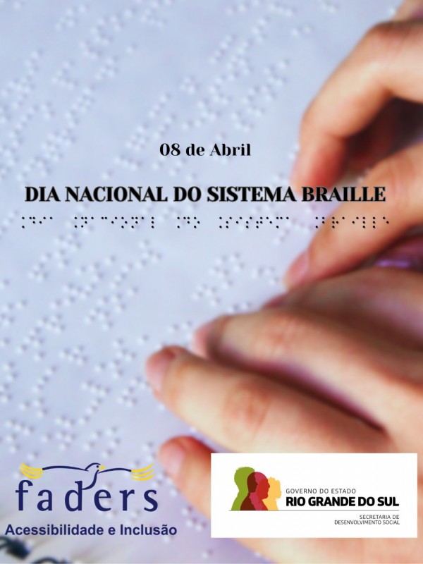 card- O fundo da imagem mostra uma superfície branca em escrita Braille, e sobre ela há uma mão percorrendo o texto tátil com os dedos. No centro da imagem, está escrito "DIA NACIONAL DO SISTEMA BRAILLE" em letras grandes e pretas, com a data "08 de Abril" acima. Abaixo do texto principal, há uma linha de caracteres Braille que tem o significado de "Dia Nacional do Sistema Braille". Abaixo, logo da FADERS e logo da Secretaria de Desenvolvimento Social. Fim da descrição 