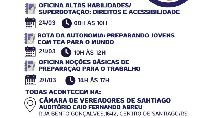 Card institucional com fundo claro e textos em azul escuro e vermelho divulgando capacita&ccedil;&otilde;es no Corede Vale do Jaguari, em Santiago.

No topo, em destaque, o t&iacute;tulo: &ldquo;Capacita&ccedil;&otilde;es Corede Vale do Jaguari &ndash; Santiago&rdquo;. &Agrave; direita, h&aacute; uma imagem circular com v&aacute;rias m&atilde;os formando um c&iacute;rculo ao redor de uma cena de sala de aula, simbolizando uni&atilde;o e inclus&atilde;o.

O card informa tr&ecirc;s atividades, todas no dia 24 de mar&ccedil;o:

Oficina Altas Habilidades/Superdota&ccedil;&atilde;o: Direitos e Acessibilidade &ndash; das 8h &agrave;s 10h.

Rota da Autonomia: Preparando Jovens com TEA para o Mundo &ndash; das 10h &agrave;s 12h.

Oficina No&ccedil;&otilde;es B&aacute;sicas de Prepara&ccedil;&atilde;o para o Trabalho &ndash; das 14h &agrave;s 17h.

Abaixo, informa que todas acontecem na C&acirc;mara de Vereadores de Santiago, no Audit&oacute;rio Caio Fernando Abreu, Rua Bento Gon&ccedil;alves, 1642, Centro de Santiago/RS.

Em destaque, em vermelho, est&aacute; a informa&ccedil;&atilde;o: &ldquo;Inscri&ccedil;&otilde;es no link da bio ou site da Faders &ndash; www.faders.rs.gov.br&rdquo;
.

Na parte inferior aparecem os logotipos da Faders &ndash; Acessibilidade e Inclus&atilde;o, da Secretaria de Desenvolvimento Social, do Governo do Estado do Rio Grande do Sul, da Prefeitura de Santiago e do Corede Vale do Jaguari/RS.