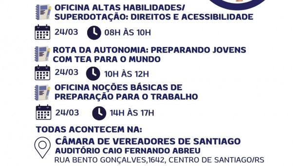 Card institucional com fundo claro e textos em azul escuro e vermelho divulgando capacita&ccedil;&otilde;es no Corede Vale do Jaguari, em Santiago.

No topo, em destaque, o t&iacute;tulo: &ldquo;Capacita&ccedil;&otilde;es Corede Vale do Jaguari &ndash; Santiago&rdquo;. &Agrave; direita, h&aacute; uma imagem circular com v&aacute;rias m&atilde;os formando um c&iacute;rculo ao redor de uma cena de sala de aula, simbolizando uni&atilde;o e inclus&atilde;o.

O card informa tr&ecirc;s atividades, todas no dia 24 de mar&ccedil;o:

Oficina Altas Habilidades/Superdota&ccedil;&atilde;o: Direitos e Acessibilidade &ndash; das 8h &agrave;s 10h.

Rota da Autonomia: Preparando Jovens com TEA para o Mundo &ndash; das 10h &agrave;s 12h.

Oficina No&ccedil;&otilde;es B&aacute;sicas de Prepara&ccedil;&atilde;o para o Trabalho &ndash; das 14h &agrave;s 17h.

Abaixo, informa que todas acontecem na C&acirc;mara de Vereadores de Santiago, no Audit&oacute;rio Caio Fernando Abreu, Rua Bento Gon&ccedil;alves, 1642, Centro de Santiago/RS.

Em destaque, em vermelho, est&aacute; a informa&ccedil;&atilde;o: &ldquo;Inscri&ccedil;&otilde;es no link da bio ou site da Faders &ndash; www.faders.rs.gov.br&rdquo;
.

Na parte inferior aparecem os logotipos da Faders &ndash; Acessibilidade e Inclus&atilde;o, da Secretaria de Desenvolvimento Social, do Governo do Estado do Rio Grande do Sul, da Prefeitura de Santiago e do Corede Vale do Jaguari/RS.