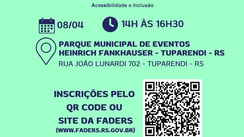 CARD COM FUNDO VERDE CLARO
A logo do Desafie-se e o t&iacute;tulo &ldquo;Desafie-Se &ndash; Faders Acessibilidade e Inclus&atilde;o&rdquo; na parte superior.

Logo abaixo, aparecem as informa&ccedil;&otilde;es do evento com &iacute;cones ilustrativos:

Data: 08/04 Hor&aacute;rio: das 14h &agrave;s 16h30
 Local: Parque Municipal de Eventos Heinrich Fankhauser
Endere&ccedil;o: Rua Jo&atilde;o Lunardi, 702, centro Tuparendi
No centro do card h&aacute; a informa&ccedil;&atilde;o: &ldquo;Inscri&ccedil;&otilde;es pelo QR Code ou site da Faders (www.faders.rs.gov.br)&rdquo;, acompanhada de um QR Code ao lado direito.

Na parte inferior, consta a informa&ccedil;&atilde;o de que a programa&ccedil;&atilde;o faz parte do 214&ordm; F&oacute;rum Permanente da Pol&iacute;tica P&uacute;blica Estadual para Pessoas com Defici&ecirc;ncia e Altas Habilidades, que acontece no dia 09/04 em Tuparendi.

Tamb&eacute;m aparecem as logomarcas institucionais na composi&ccedil;&atilde;o visual do material.