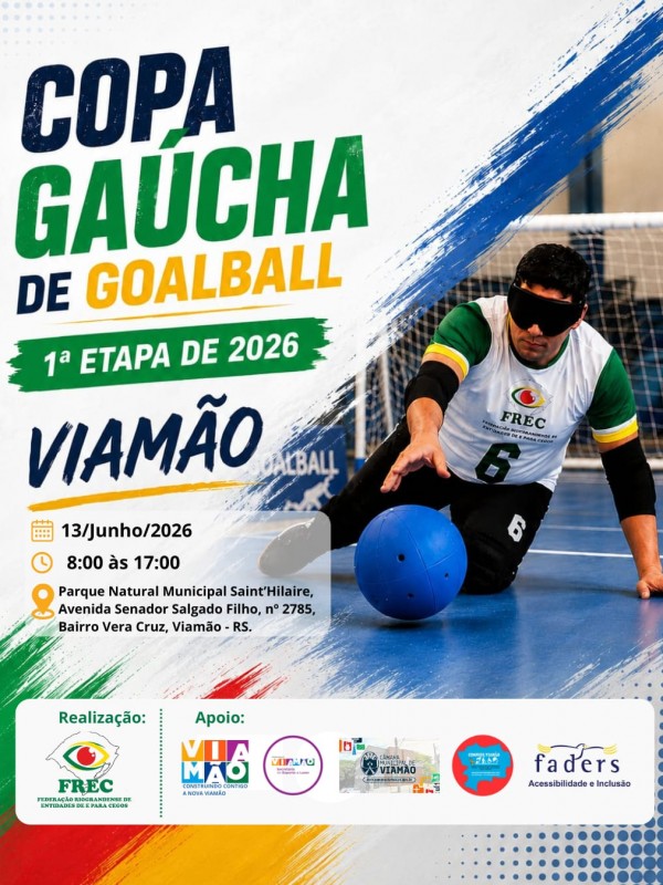 Descri&ccedil;&atilde;o da imagem: Card colorido de divulga&ccedil;&atilde;o de campeonato de goalball. &Agrave; direita, jogador de pele clara, usando venda preta nos olhos, camiseta branca da FREC com mangas verde e amarela, n&uacute;mero 6 na perna da cal&ccedil;a preta, ajoelhado em quadra azul, tocando uma bola azul de goalball.
Texto :
COPA GA&Uacute;CHA DE GOALBALL  
1&ordf; ETAPA DE 2026  
VIAM&Atilde;O  

13/Junho/2026  
8:00 &agrave;s 17:00  

Parque Natural Municipal Saint&rsquo;Hilaire,  
Avenida Senador Salgado Filho, n&ordm; 2785,  
Bairro Vera Cruz, Viam&atilde;o - RS.

Na parte de baixo:

Realiza&ccedil;&atilde;o:  
FREC  
(funda&ccedil;&atilde;o com logotipo de um olho estilizado nas cores verde, amarelo, branco e vermelho; texto em volta: FEDERA&Ccedil;&Atilde;O RIOGRANDENSE DE ENTIDADES DE E PARA CEGOS)

Apoio:  
Logotipo &ldquo;VIAM&Atilde;O CONSTRUINDO CONTIGO A NOVA VIAM&Atilde;O&rdquo;  
Logotipo &ldquo;VIAM&Atilde;O Secretaria de Esporte e Lazer&rdquo;  
Logotipo &ldquo;C&Acirc;MARA MUNICIPAL DE VIAM&Atilde;O&rdquo;  
Logotipo " COMPEDE/VIAM&Atilde;O".
Logotipo "Faders acessibilidade e inclus&atilde;o". Fim da descri&ccedil;&atilde;o.