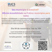 Cartaz de divulga&ccedil;&atilde;o da oficina &ldquo;Acessibilidade na Pr&aacute;tica: munic&iacute;pios para todos&rdquo;. Ao fundo, imagem desfocada de uma pessoa utilizando cadeira de rodas em um corredor. Na parte superior, aparecem os logotipos da UCS Nova Prata e do Munic&iacute;pio de Nova Prata.

No centro, em destaque, o texto: &ldquo;Seu munic&iacute;pio &eacute; acess&iacute;vel? Oficina Acessibilidade na Pr&aacute;tica: munic&iacute;pios para todos&rdquo;. Abaixo, a descri&ccedil;&atilde;o: &ldquo;Promover a sensibiliza&ccedil;&atilde;o e a capacita&ccedil;&atilde;o de gestores p&uacute;blicos e demais agentes municipais para a implementa&ccedil;&atilde;o de pol&iacute;ticas e a&ccedil;&otilde;es de acessibilidade, visando &agrave; elimina&ccedil;&atilde;o de barreiras e &agrave; constru&ccedil;&atilde;o de munic&iacute;pios mais inclusivos, acess&iacute;veis e participativos para todas as pessoas.&rdquo;

Informa&ccedil;&otilde;es do evento: dia 4 de novembro, das 14h &agrave;s 16h. Local: Universidade de Caxias do Sul, campus Nova Prata, Rua Clemente Tarasconi, 71, Bairro Centro, Nova Prata/RS. Texto adicional: &ldquo;Inscri&ccedil;&otilde;es gratuitas - certificado de participa&ccedil;&atilde;o&rdquo;.

Na parte inferior esquerda, o texto &ldquo;Realiza&ccedil;&atilde;o&rdquo; acompanhado do logotipo da FADERS - Acessibilidade e Inclus&atilde;o e de um s&iacute;mbolo relacionado &agrave; acessibilidade. Na parte inferior direita, h&aacute; um QR Code para inscri&ccedil;&atilde;o, identificado pela palavra &ldquo;Inscri&ccedil;&atilde;o&rdquo;. O cartaz utiliza tons de roxo, rosa e laranja nos t&iacute;tulos e tons de cinza escuro nos demais textos.